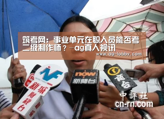 筑考网:事业单元在职人员能否考二级制作师?-ag真人视讯(图1) ag真人APP