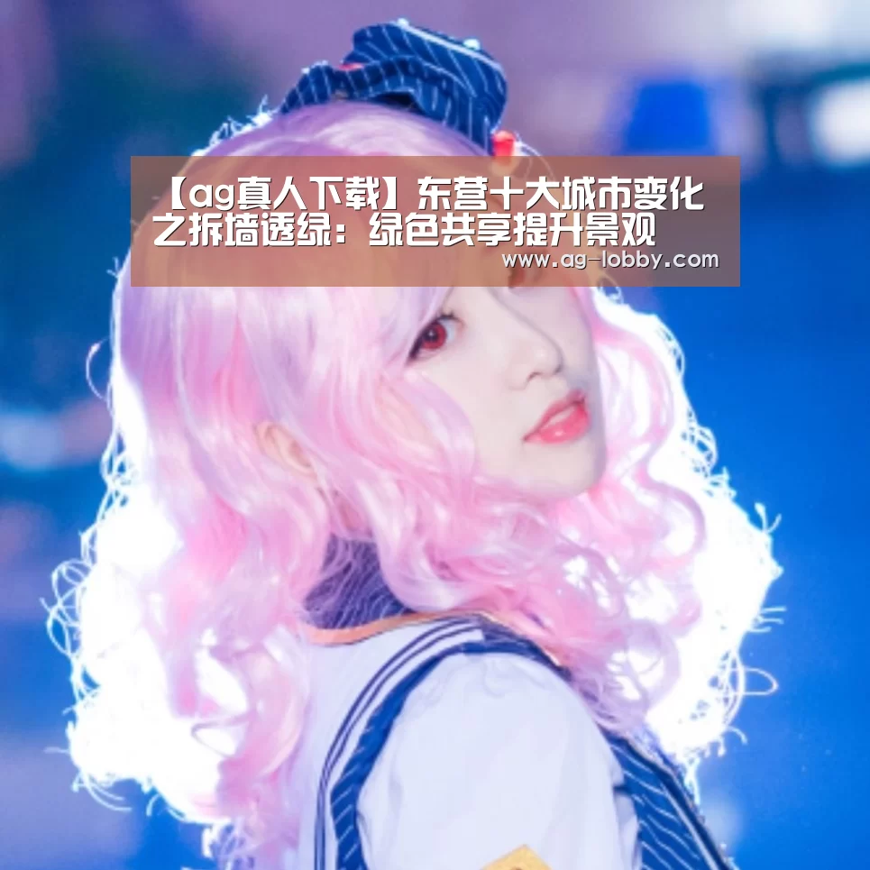 【ag真人下载】东营十大城市变化之拆墙透绿:绿色共享提升景观(图1) ag真人下载